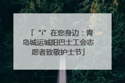 “i”在您身边：青岛城运城阳巴士工会志愿者致敬护士节