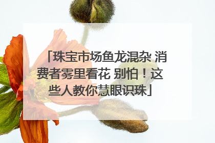 珠宝市场鱼龙混杂 消费者雾里看花 别怕！这些人教你慧眼识珠