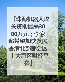 珠海机器人攻关资助最高3000万元；李家超希望加快发展香港北部都会区丨大湾区财经早参