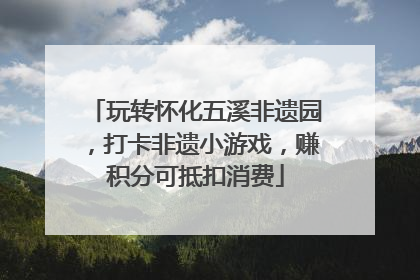 玩转怀化五溪非遗园，打卡非遗小游戏，赚积分可抵扣消费