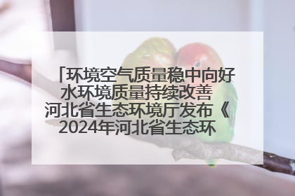 环境空气质量稳中向好 水环境质量持续改善 河北省生态环境厅发布《2024年河北省生态环境状况公报》