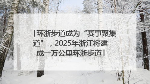 环浙步道成为“赛事聚集道”，2025年浙江将建成一万公里环浙步道