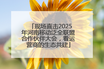 现场直击2025年河南移动泛全联盟合作伙伴大会，看运营商的生态共建
