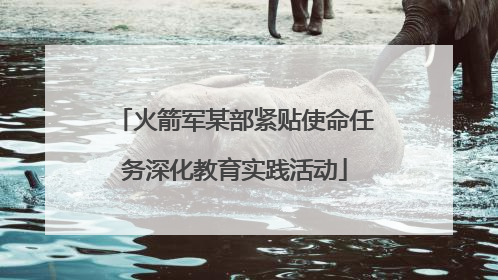 火箭军某部紧贴使命任务深化教育实践活动