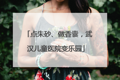 点朱砂、做香囊，武汉儿童医院变乐园