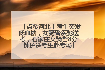点赞河北丨考生突发低血糖，女骑警疾驰送考，石家庄女骑警8分钟护送考生赴考场