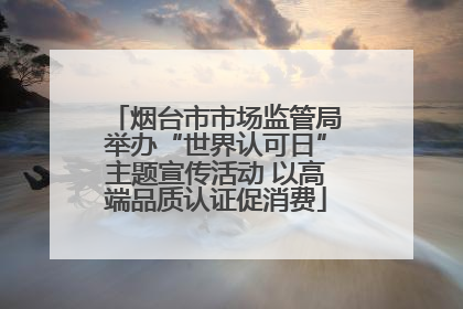 烟台市市场监管局举办“世界认可日”主题宣传活动 以高端品质认证促消费