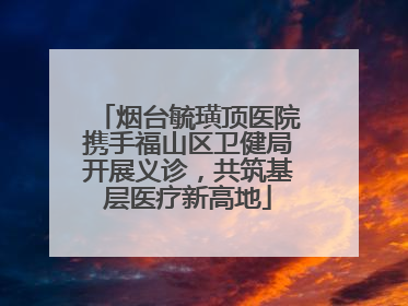 烟台毓璜顶医院携手福山区卫健局开展义诊，共筑基层医疗新高地