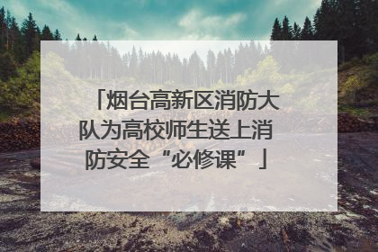 烟台高新区消防大队为高校师生送上消防安全“必修课”