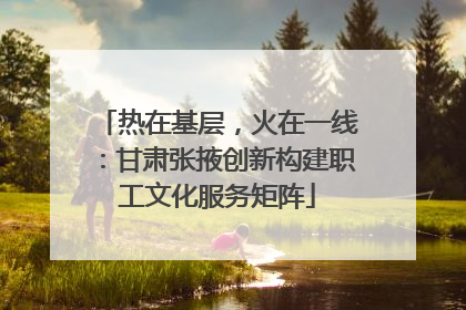 热在基层，火在一线：甘肃张掖创新构建职工文化服务矩阵