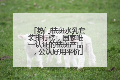 热门祛斑水乳套装排行榜，国家唯一认证的祛斑产品，公认好用平价
