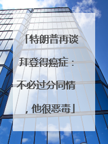 特朗普再谈拜登得癌症：不必过分同情，他很恶毒