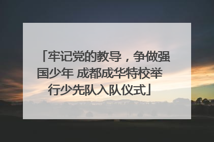 牢记党的教导，争做强国少年 成都成华特校举行少先队入队仪式