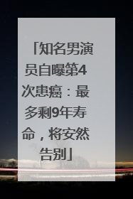 知名男演员自曝第4次患癌：最多剩9年寿命，将安然告别
