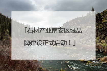 石材产业南安区域品牌建设正式启动！