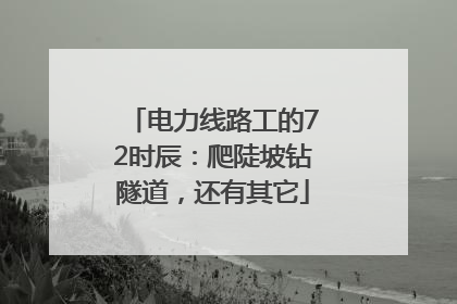电力线路工的72时辰：爬陡坡钻隧道，还有其它