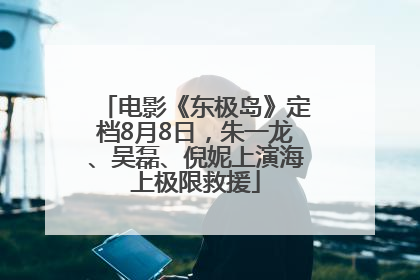 电影《东极岛》定档8月8日，朱一龙、吴磊、倪妮上演海上极限救援