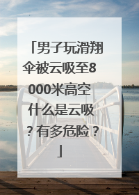 男子玩滑翔伞被云吸至8000米高空 什么是云吸？有多危险？