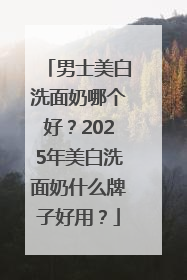 男士美白洗面奶哪个好？2025年美白洗面奶什么牌子好用？