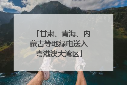 甘肃、青海、内蒙古等地绿电送入粤港澳大湾区