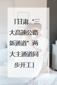 甘肃“三大高速公路新通道”两大主通道同步开工
