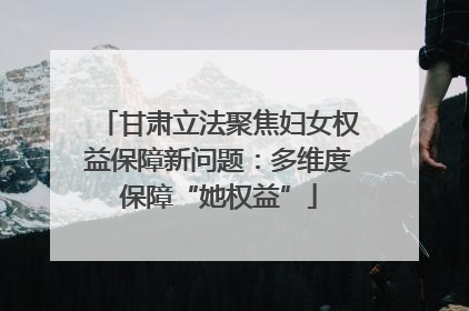 甘肃立法聚焦妇女权益保障新问题：多维度保障“她权益”