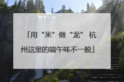 用“米”做“龙” 杭州这里的端午味不一般