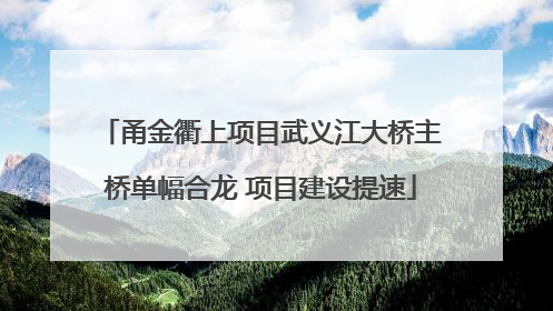 甬金衢上项目武义江大桥主桥单幅合龙 项目建设提速