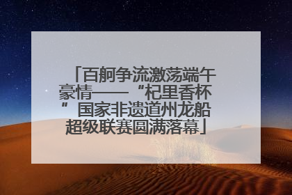 百舸争流激荡端午豪情——“杞里香杯”国家非遗道州龙船超级联赛圆满落幕
