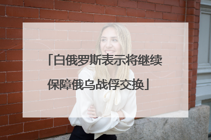 白俄罗斯表示将继续保障俄乌战俘交换