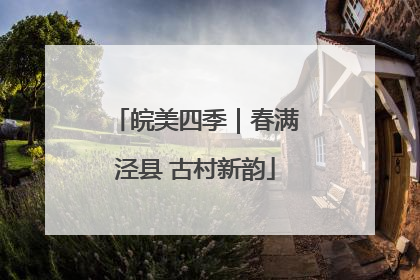 皖美四季｜春满泾县 古村新韵
