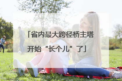 省内最大跨径桥主塔开始“长个儿”了