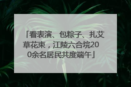 看表演、包粽子、扎艾草花束，江陵六合垸200余名居民共度端午