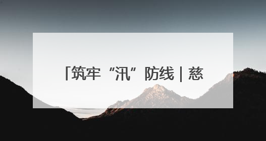 筑牢“汛”防线｜慈利县：洪峰退去显担当 勠力同心启新篇