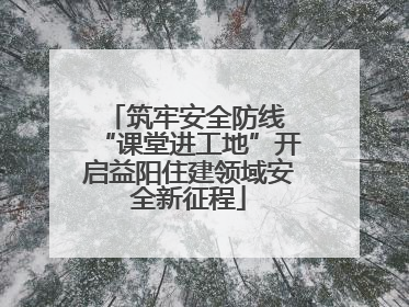 筑牢安全防线 “课堂进工地”开启益阳住建领域安全新征程