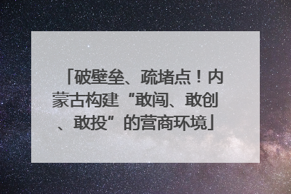 破壁垒、疏堵点！内蒙古构建“敢闯、敢创、敢投”的营商环境