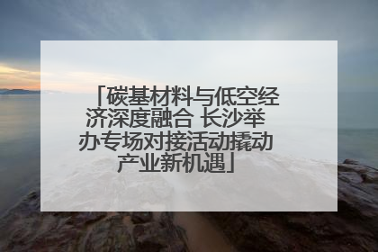 碳基材料与低空经济深度融合 长沙举办专场对接活动撬动产业新机遇