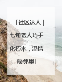 社区达人｜七旬老人巧手化朽木，温情暖邻里