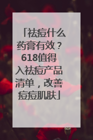 祛痘什么药膏有效？618值得入祛痘产品清单，改善痘痘肌肤