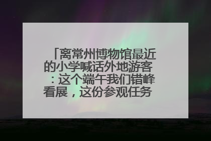 离常州博物馆最近的小学喊话外地游客：这个端午我们错峰看展，这份参观任务单赶快收藏
