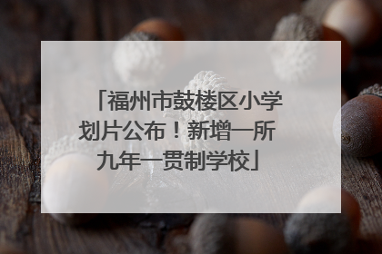 福州市鼓楼区小学划片公布！新增一所九年一贯制学校