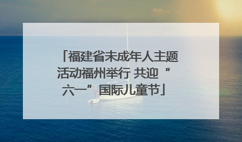 福建省未成年人主题活动福州举行 共迎“六一”国际儿童节