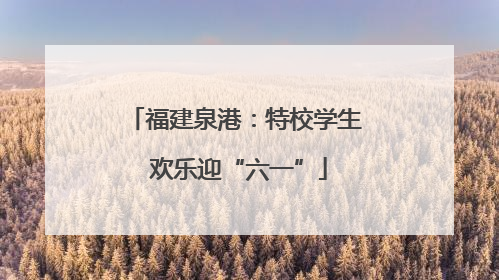 福建泉港：特校学生 欢乐迎“六一”