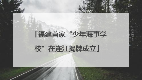 福建首家“少年海事学校”在连江揭牌成立