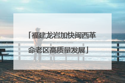 福建龙岩加快闽西革命老区高质量发展