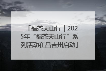 福茶天山行｜2025年“福茶天山行”系列活动在昌吉州启动