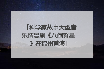 科学家故事大型音乐情景剧《八闽繁星》在福州首演
