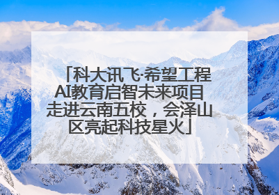 科大讯飞·希望工程AI教育启智未来项目走进云南五校，会泽山区亮起科技星火