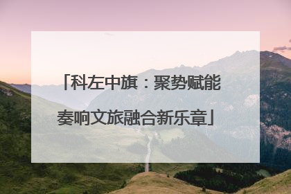 科左中旗：聚势赋能 奏响文旅融合新乐章