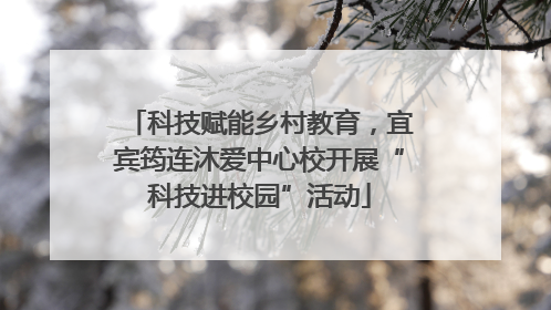 科技赋能乡村教育，宜宾筠连沐爱中心校开展“科技进校园”活动